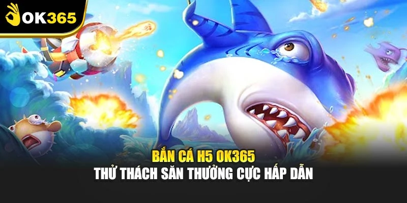 Bắn Cá H5 Ok365 – Thử Thách Săn Thưởng Cực Hấp Dẫn