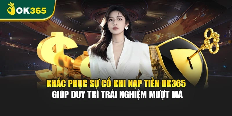 Khắc phục sự cố khi nạp tiền OK365 giúp duy trì trải nghiệm mượt mà