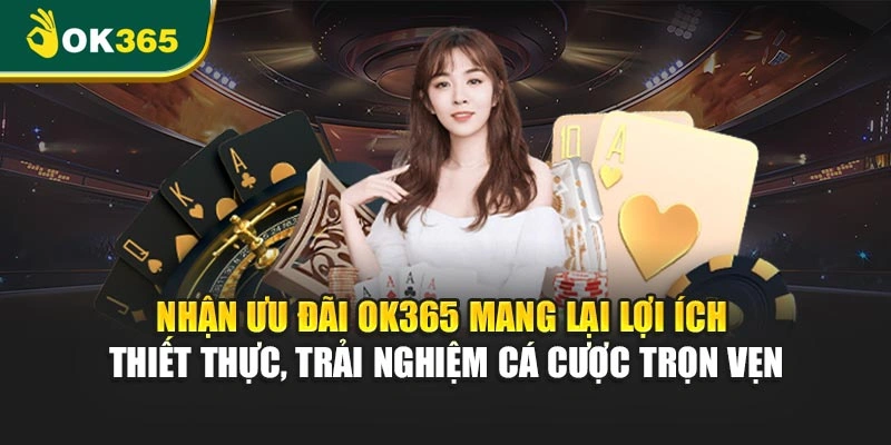 Nhận ưu đãi OK365 mang lại lợi ích thiết thực, trải nghiệm cá cược trọn vẹn